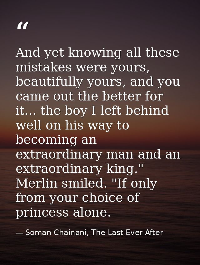 And yet knowing all these mistakes were yours, beautifully yours, and you came out the better for it... the boy I left b — Soman Chainani, The Last Ever After