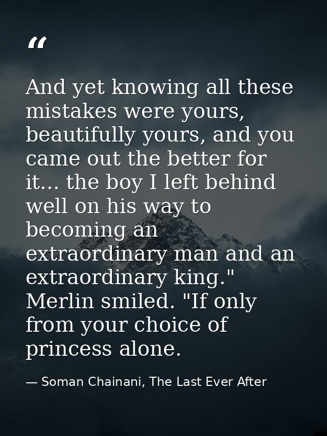 And yet knowing all these mistakes were yours, beautifully yours, and you came out the better for it... the boy I left b — Soman Chainani, The Last Ever After