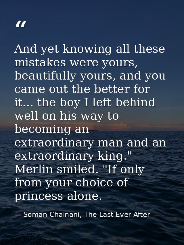 And yet knowing all these mistakes were yours, beautifully yours, and you came out the better for it... the boy I left b — Soman Chainani, The Last Ever After