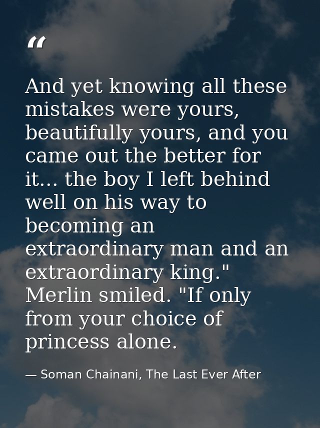And yet knowing all these mistakes were yours, beautifully yours, and you came out the better for it... the boy I left b — Soman Chainani, The Last Ever After