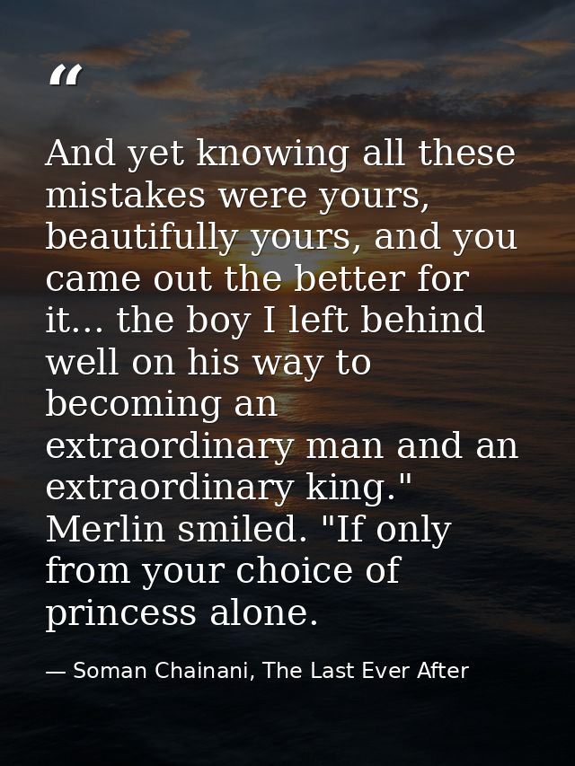 And yet knowing all these mistakes were yours, beautifully yours, and you came out the better for it... the boy I left b — Soman Chainani, The Last Ever After