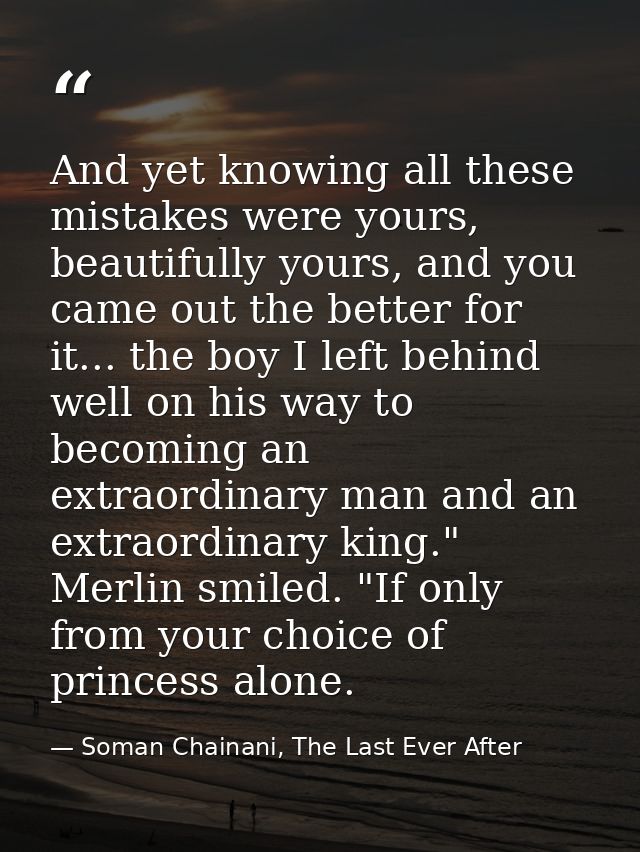 And yet knowing all these mistakes were yours, beautifully yours, and you came out the better for it... the boy I left b — Soman Chainani, The Last Ever After