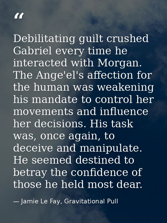 Debilitating guilt crushed Gabriel every time he interacted with Morgan. The Ange'el's affection for the human was weake — Jamie Le Fay, Gravitational Pull