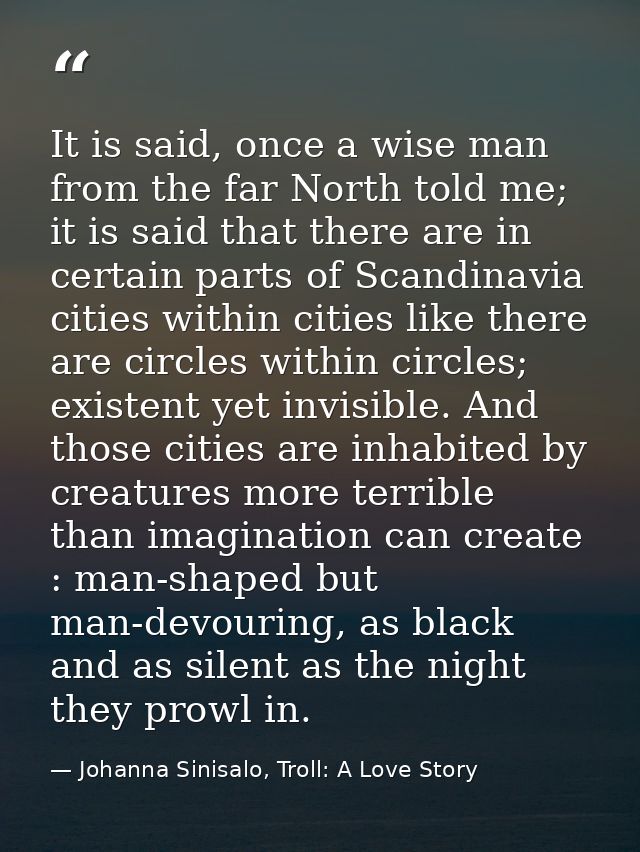 It is said, once a wise man from the far North told me; it is said that there are in certain parts of Scandinavia cities — Johanna Sinisalo, Troll: A Love Story