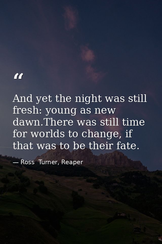 And yet the night was still fresh: young as new dawn.There was still time for worlds to change, if that was to be their  — Ross  Turner, Reaper
