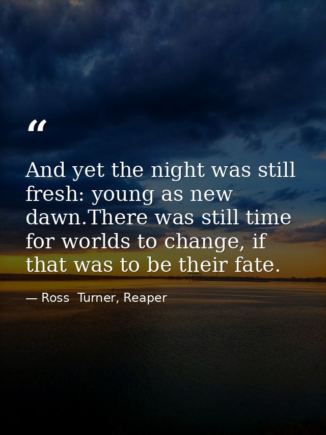 And yet the night was still fresh: young as new dawn.There was still time for worlds to change, if that was to be their  — Ross  Turner, Reaper