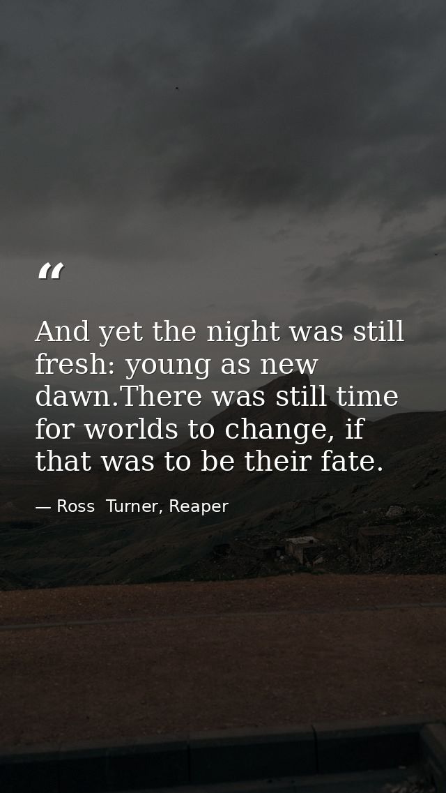 And yet the night was still fresh: young as new dawn.There was still time for worlds to change, if that was to be their  — Ross  Turner, Reaper