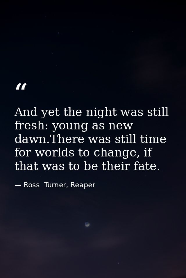And yet the night was still fresh: young as new dawn.There was still time for worlds to change, if that was to be their  — Ross  Turner, Reaper