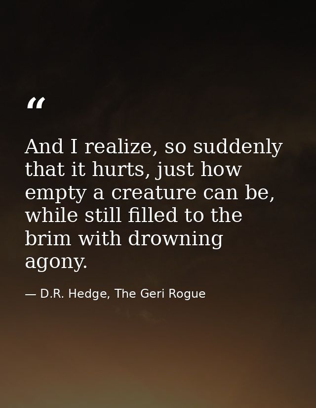 And I realize, so suddenly that it hurts, just how empty a creature can be, while still filled to the brim with drowning — D.R. Hedge, The Geri Rogue