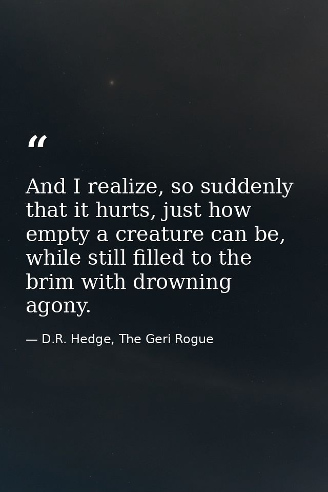 And I realize, so suddenly that it hurts, just how empty a creature can be, while still filled to the brim with drowning — D.R. Hedge, The Geri Rogue