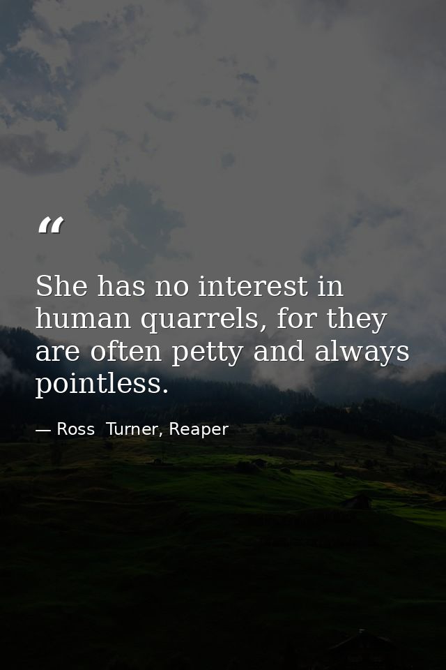 She has no interest in human quarrels, for they are often petty and always pointless. — Ross  Turner, Reaper