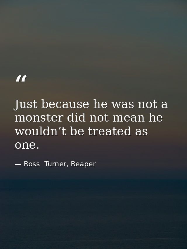 Just because he was not a monster did not mean he wouldn’t be treated as one. — Ross  Turner, Reaper