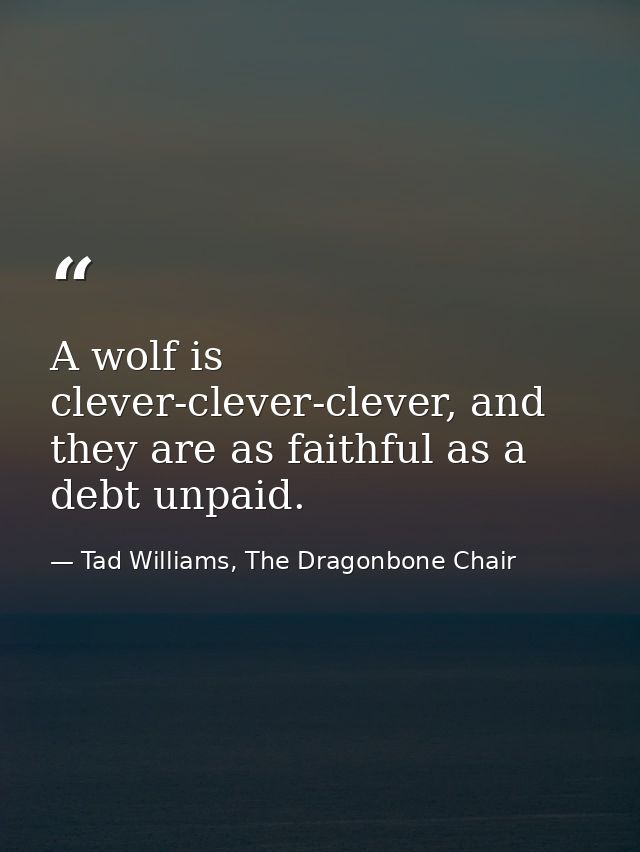 A wolf is clever-clever-clever, and they are as faithful as a debt unpaid. — Tad Williams, The Dragonbone Chair