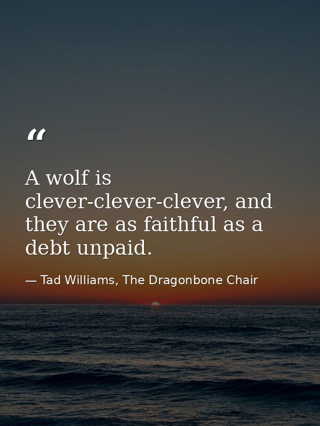 A wolf is clever-clever-clever, and they are as faithful as a debt unpaid. — Tad Williams, The Dragonbone Chair