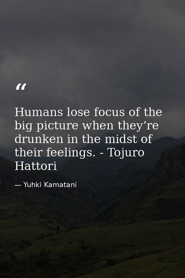 Humans lose focus of the big picture when they’re drunken in the midst of their feelings. - Tojuro Hattori — Yuhki Kamatani