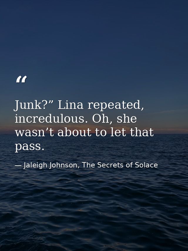 Junk?” Lina repeated, incredulous. Oh, she wasn’t about to let that pass. — Jaleigh Johnson, The Secrets of Solace
