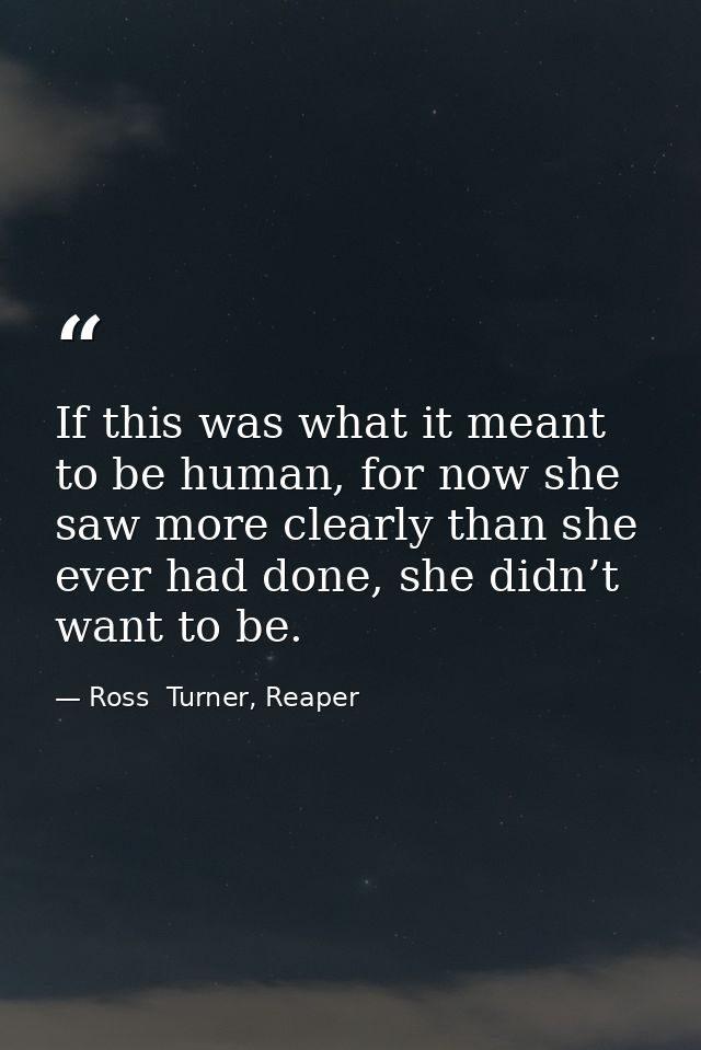 If this was what it meant to be human, for now she saw more clearly than she ever had done, she didn’t want to be. — Ross  Turner, Reaper