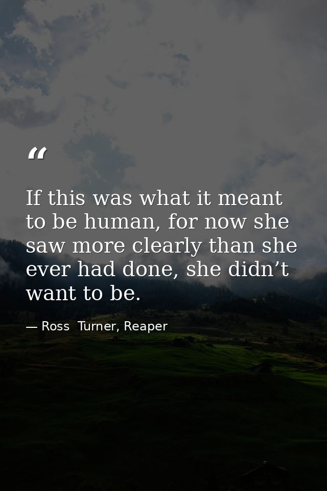 If this was what it meant to be human, for now she saw more clearly than she ever had done, she didn’t want to be. — Ross  Turner, Reaper