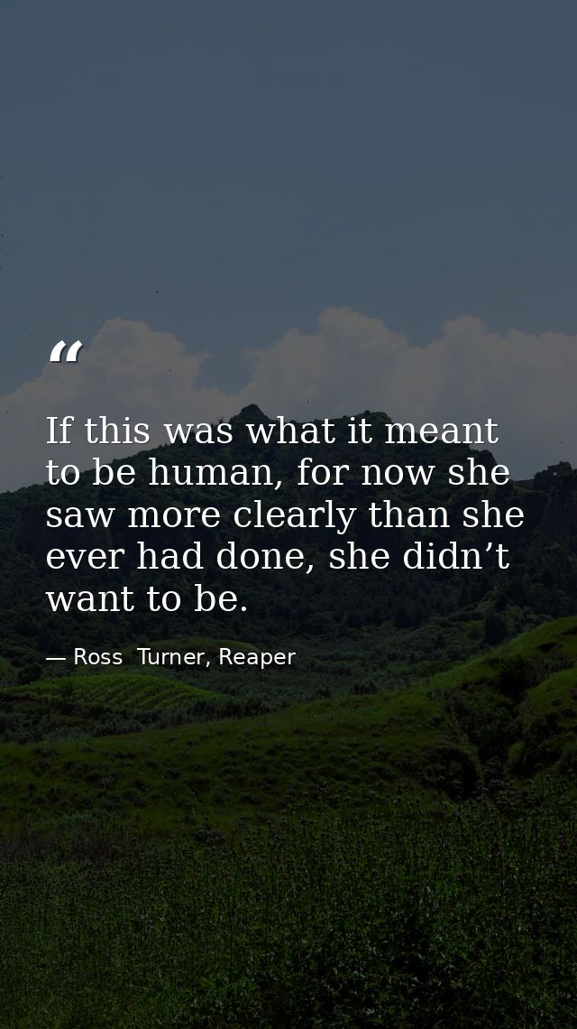 If this was what it meant to be human, for now she saw more clearly than she ever had done, she didn’t want to be. — Ross  Turner, Reaper