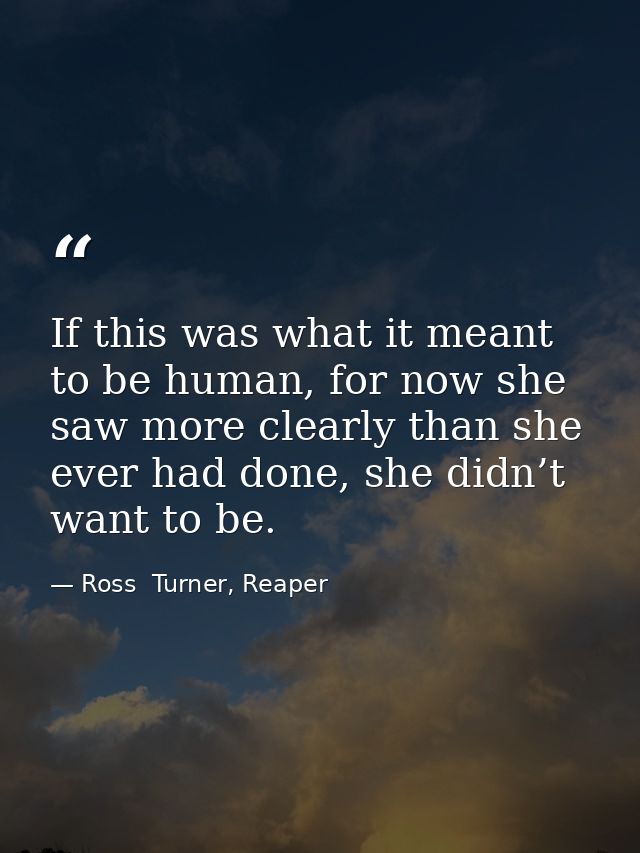 If this was what it meant to be human, for now she saw more clearly than she ever had done, she didn’t want to be. — Ross  Turner, Reaper