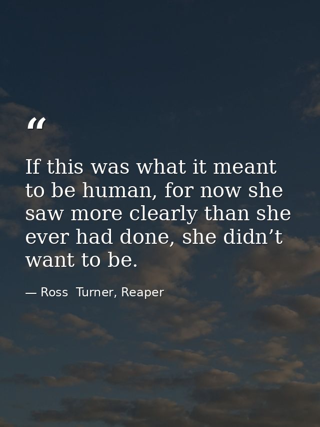 If this was what it meant to be human, for now she saw more clearly than she ever had done, she didn’t want to be. — Ross  Turner, Reaper