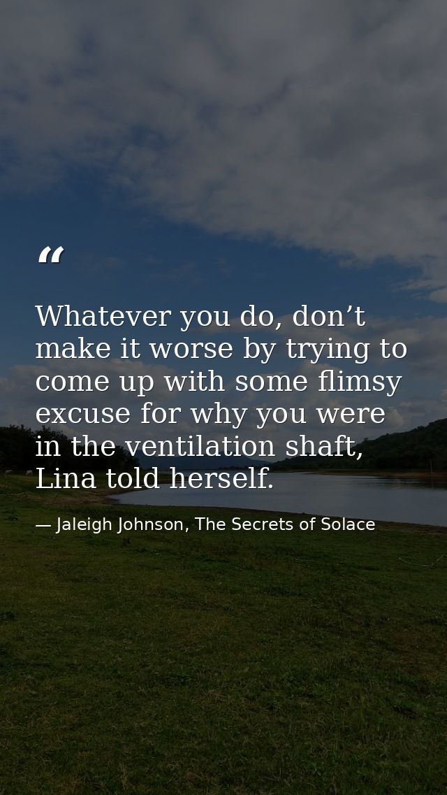 Whatever you do, don’t make it worse by trying to come up with some flimsy excuse for why you were in the ventilation sh — Jaleigh Johnson, The Secrets of Solace