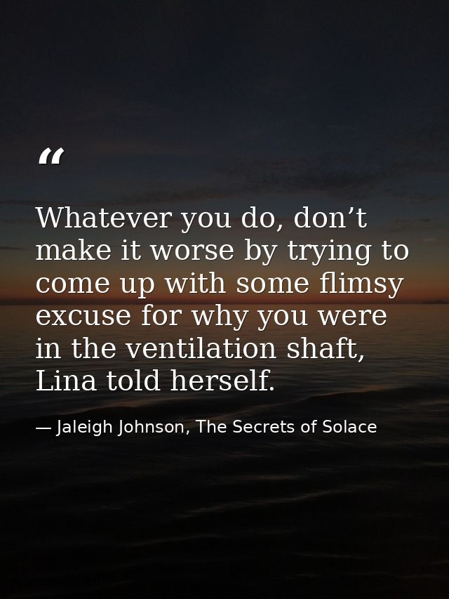 Whatever you do, don’t make it worse by trying to come up with some flimsy excuse for why you were in the ventilation sh — Jaleigh Johnson, The Secrets of Solace