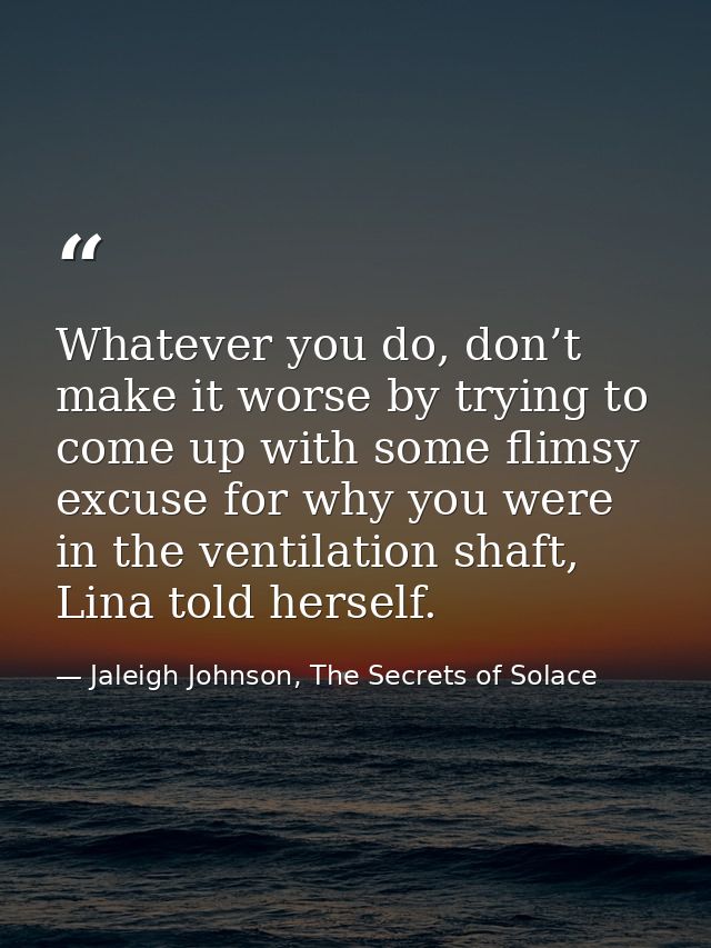 Whatever you do, don’t make it worse by trying to come up with some flimsy excuse for why you were in the ventilation sh — Jaleigh Johnson, The Secrets of Solace