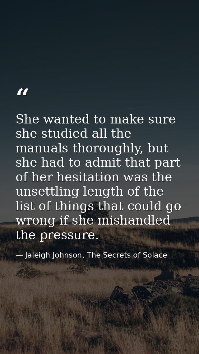 She wanted to make sure she studied all the manuals thoroughly, but she had to admit that part of her hesitation was the — Jaleigh Johnson, The Secrets of Solace