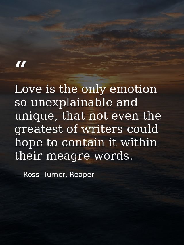Love is the only emotion so unexplainable and unique, that not even the greatest of writers could hope to contain it wit — Ross  Turner, Reaper