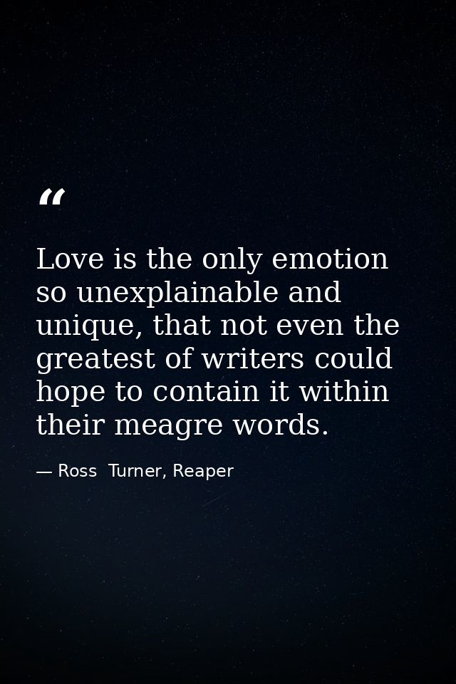 Love is the only emotion so unexplainable and unique, that not even the greatest of writers could hope to contain it wit — Ross  Turner, Reaper