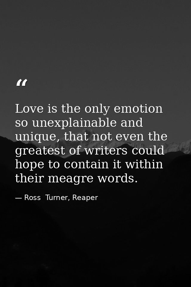 Love is the only emotion so unexplainable and unique, that not even the greatest of writers could hope to contain it wit — Ross  Turner, Reaper