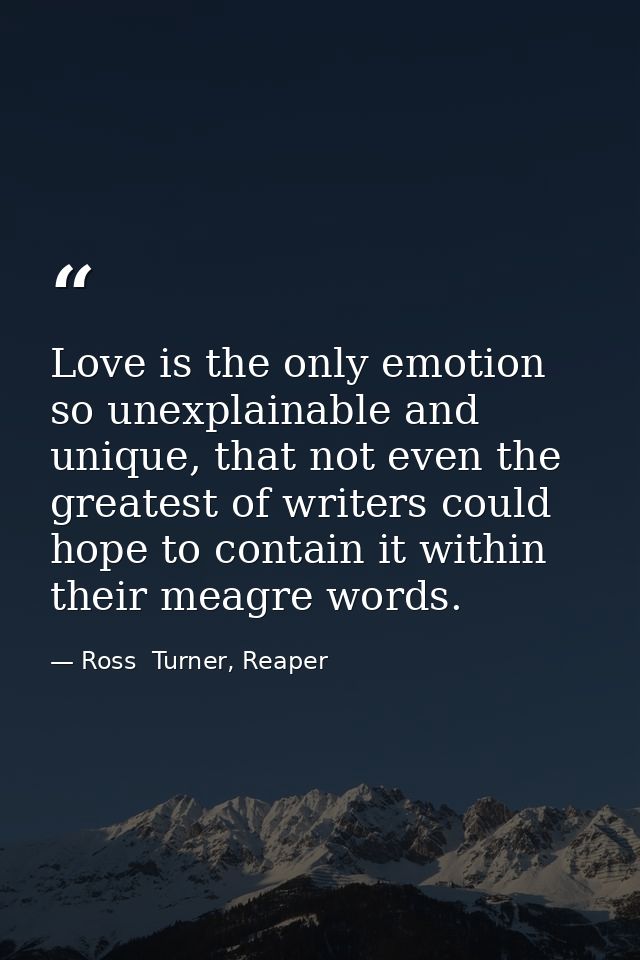 Love is the only emotion so unexplainable and unique, that not even the greatest of writers could hope to contain it wit — Ross  Turner, Reaper