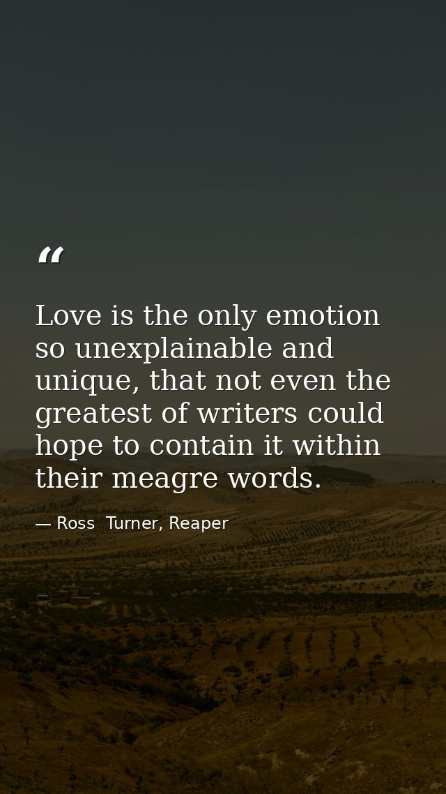 Love is the only emotion so unexplainable and unique, that not even the greatest of writers could hope to contain it wit — Ross  Turner, Reaper