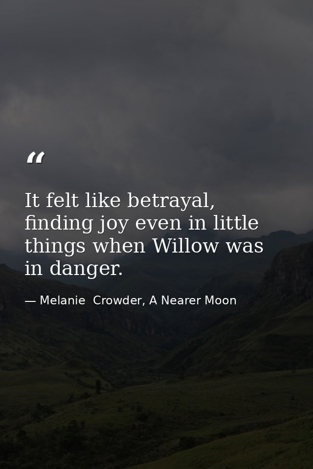 It felt like betrayal, finding joy even in little things when Willow was in danger. — Melanie  Crowder, A Nearer Moon