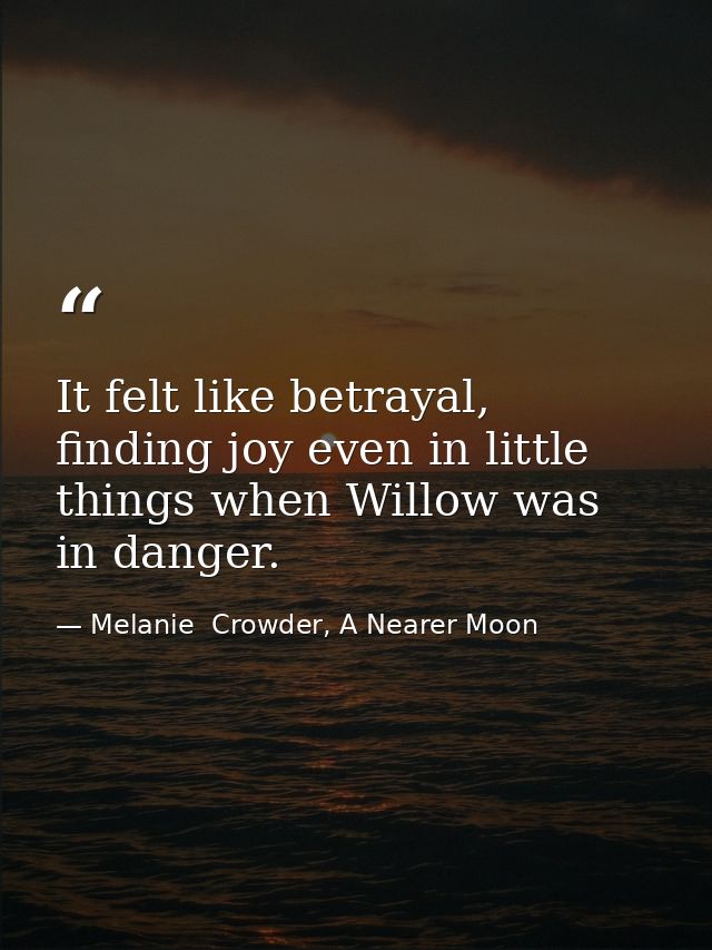 It felt like betrayal, finding joy even in little things when Willow was in danger. — Melanie  Crowder, A Nearer Moon
