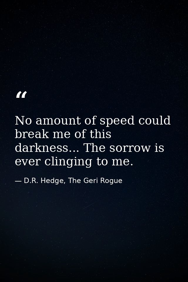 No amount of speed could break me of this darkness... The sorrow is ever clinging to me. — D.R. Hedge, The Geri Rogue