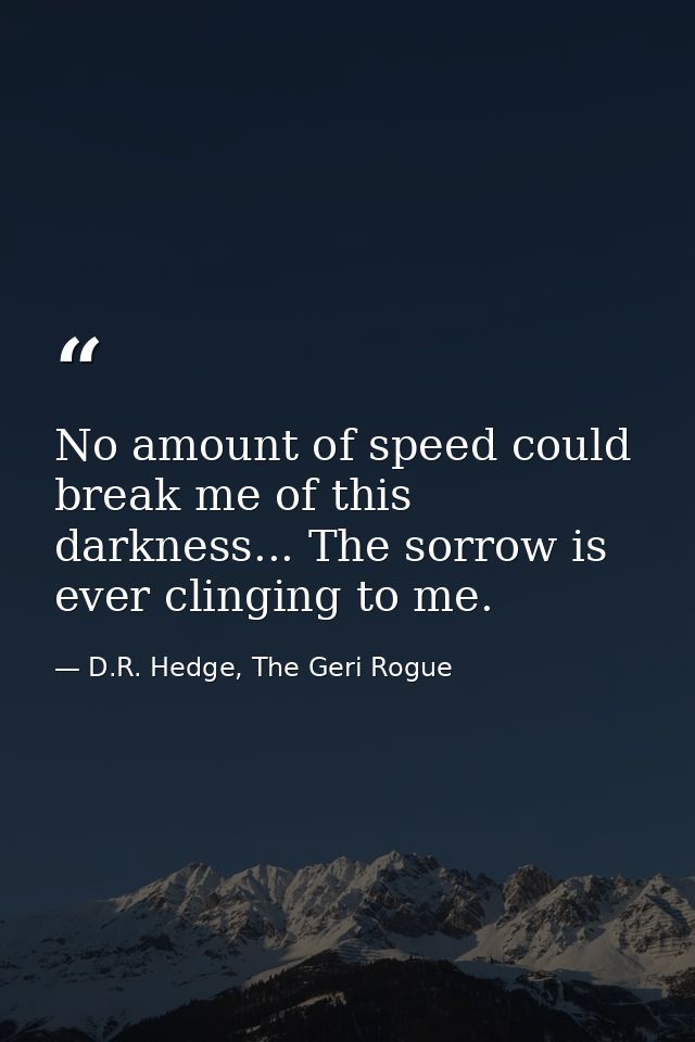 No amount of speed could break me of this darkness... The sorrow is ever clinging to me. — D.R. Hedge, The Geri Rogue