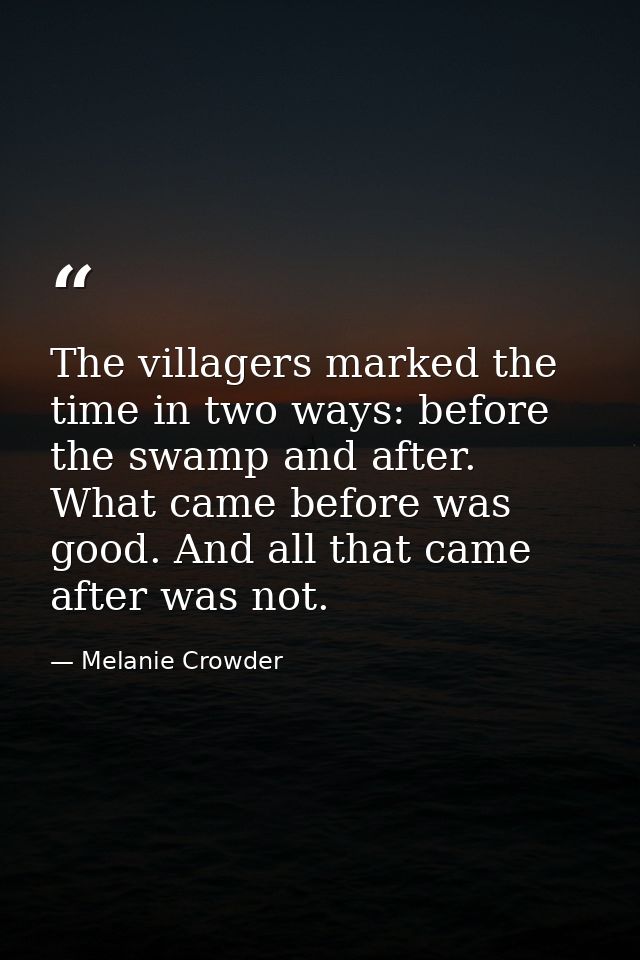 The villagers marked the time in two ways: before the swamp and after. What came before was good. And all that came afte — Melanie Crowder