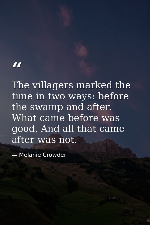 The villagers marked the time in two ways: before the swamp and after. What came before was good. And all that came afte — Melanie Crowder