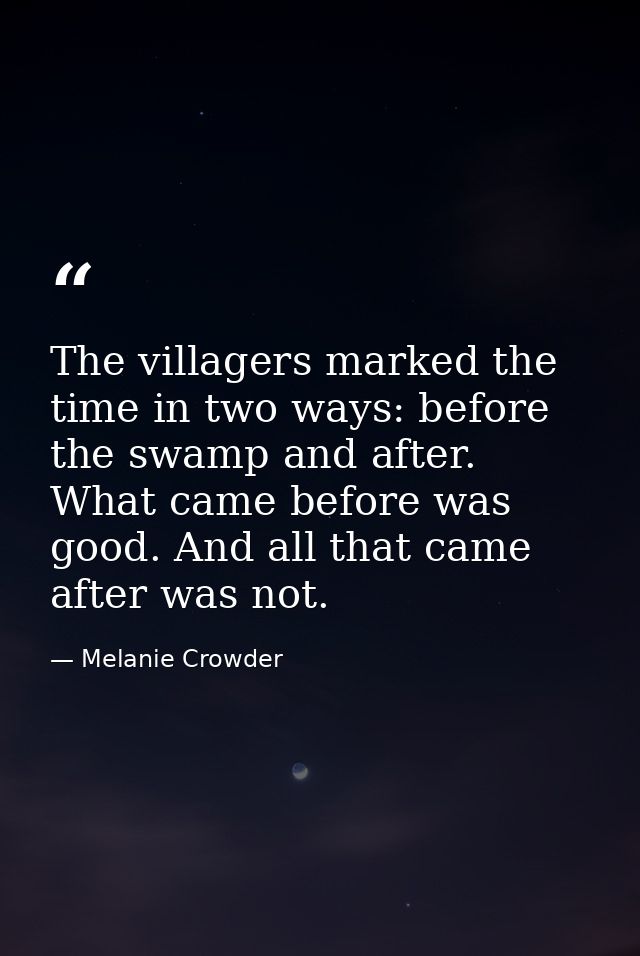 The villagers marked the time in two ways: before the swamp and after. What came before was good. And all that came afte — Melanie Crowder