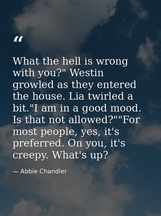 What the hell is wrong with you?" Westin growled as they entered the house. Lia twirled a bit."I am in a good mood. Is t — Abbie Chandler