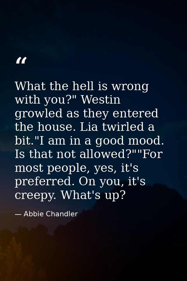 What the hell is wrong with you?" Westin growled as they entered the house. Lia twirled a bit."I am in a good mood. Is t — Abbie Chandler