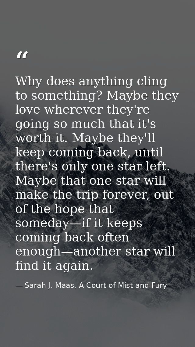 Why does anything cling to something? Maybe they love wherever they're going so much that it's worth it. Maybe they'll k — Sarah J. Maas, A Court of Mist and Fury