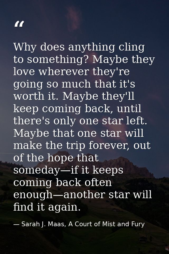 Why does anything cling to something? Maybe they love wherever they're going so much that it's worth it. Maybe they'll k — Sarah J. Maas, A Court of Mist and Fury