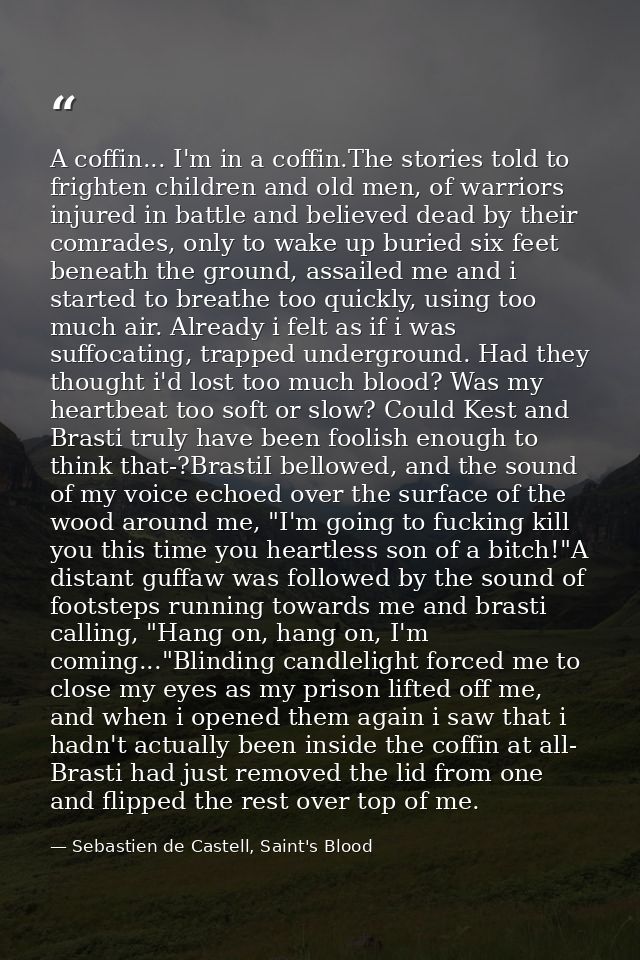 A coffin... I'm in a coffin.The stories told to frighten children and old men, of warriors injured in battle and believe — Sebastien de Castell, Saint's Blood