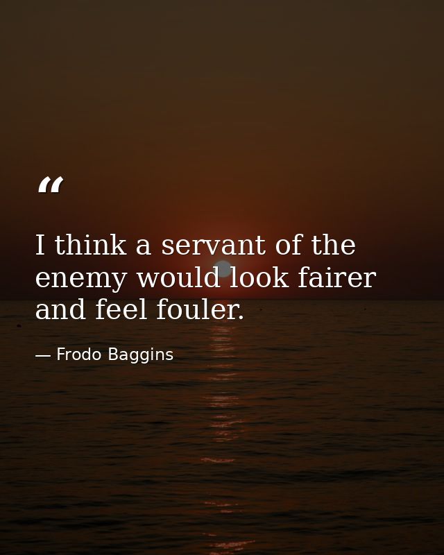 I think a servant of the enemy would look fairer and feel fouler. — Frodo Baggins