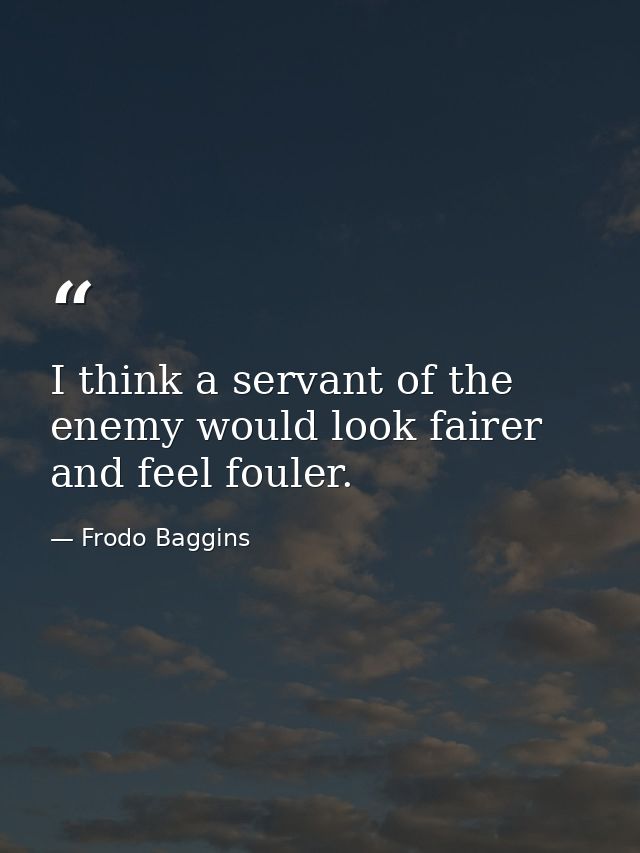 I think a servant of the enemy would look fairer and feel fouler. — Frodo Baggins
