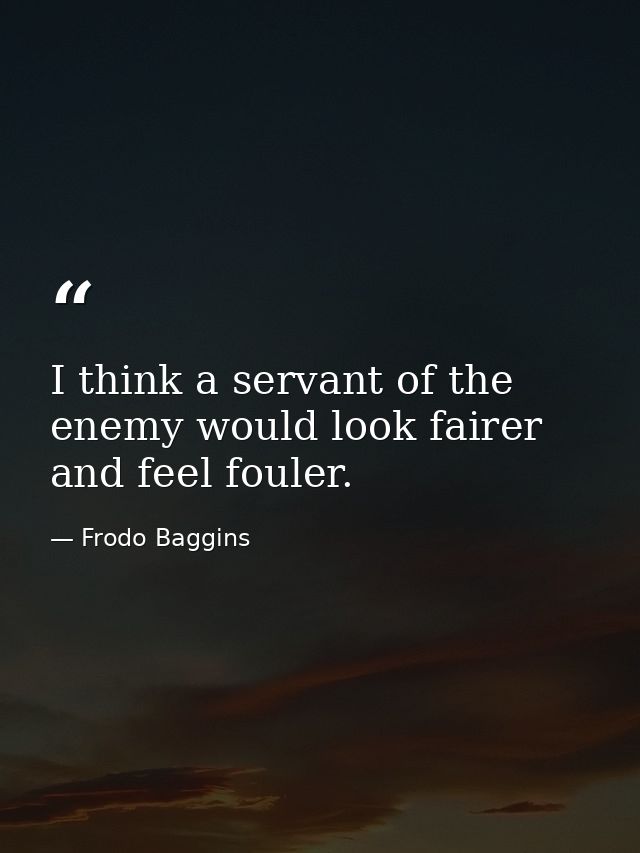 I think a servant of the enemy would look fairer and feel fouler. — Frodo Baggins