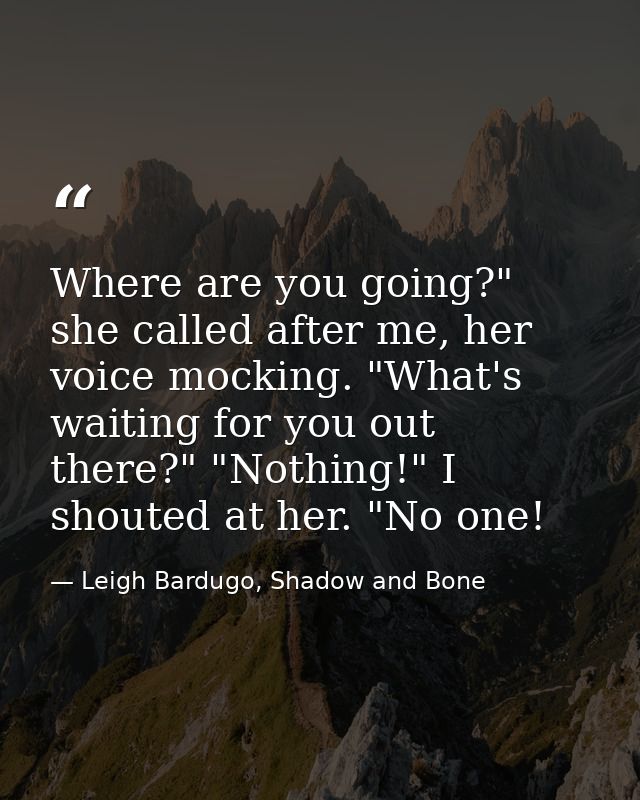 Where are you going?" she called after me, her voice mocking. "What's waiting for you out there?" "Nothing!" I shouted a — Leigh Bardugo, Shadow and Bone